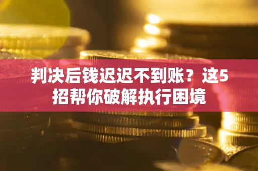 济南判决后钱迟迟不到账？这5招帮你破解执行困境