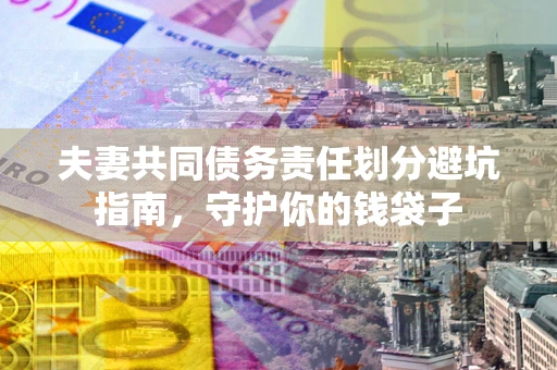 济南夫妻共同债务责任划分避坑指南，守护你的钱袋子