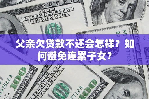济南父亲欠贷款不还会怎样？如何避免连累子女？