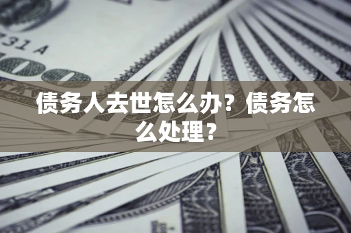 济南债务人去世怎么办？债务怎么处理？