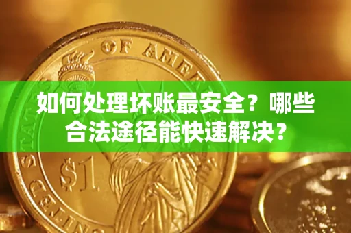 济南如何处理坏账最安全？哪些合法途径能快速解决？