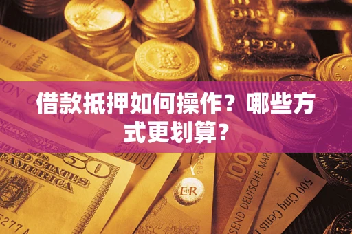 济南借款抵押如何操作？哪些方式更划算？
