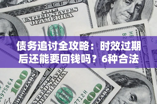 济南债务追讨全攻略：时效过期后还能要回钱吗？6种合法手段助你维权