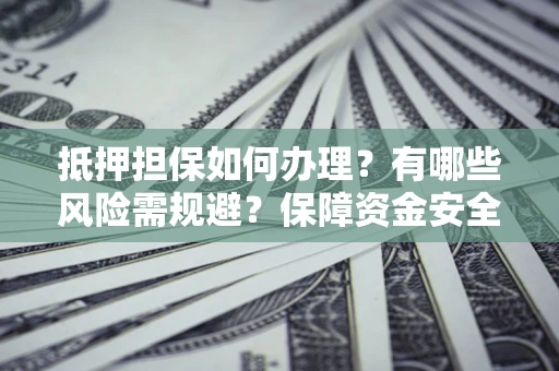 济南抵押担保如何办理？有哪些风险需规避？保障资金安全