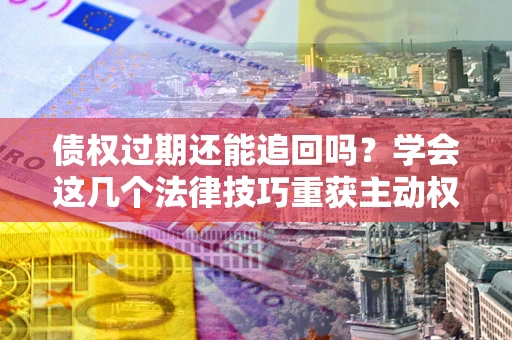 济南债权过期还能追回吗？学会这几个法律技巧重获主动权