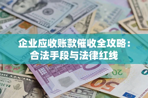 济南企业应收账款催收全攻略：合法手段与法律红线