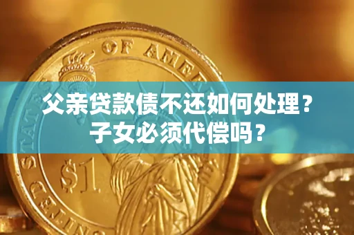 济南父亲贷款债不还如何处理？子女必须代偿吗？