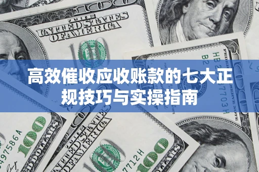 济南高效催收应收账款的七大正规技巧与实操指南