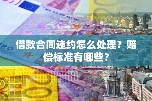 济南借款合同违约怎么处理？赔偿标准有哪些？