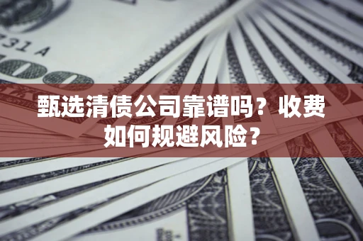 济南甄选清债公司靠谱吗？收费如何规避风险？