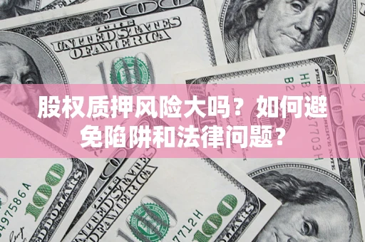 济南股权质押风险大吗？如何避免陷阱和法律问题？
