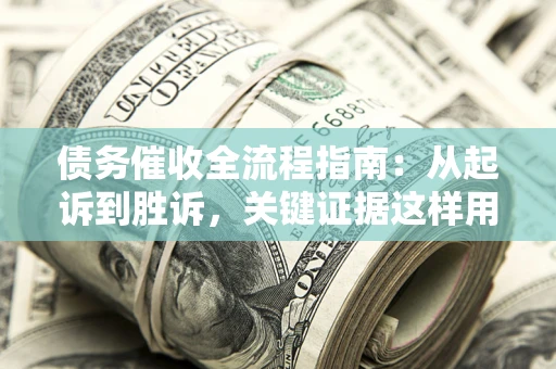 济南债务催收全流程指南：从起诉到胜诉，关键证据这样用