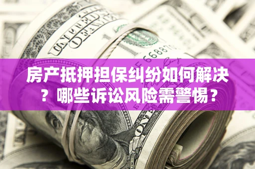 济南房产抵押担保纠纷如何解决？哪些诉讼风险需警惕？
