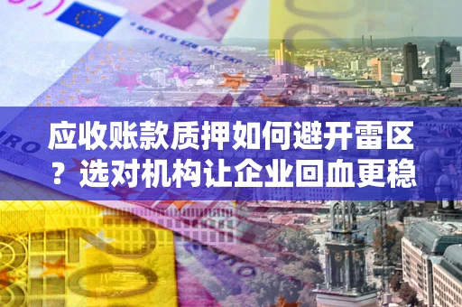 济南应收账款质押如何避开雷区？选对机构让企业回血更稳