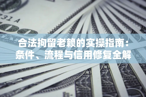 济南合法拘留老赖的实操指南:条件、流程与信用修复全解析 济南合法拘留老赖的实操指南:条件、流程与信用修复全解析