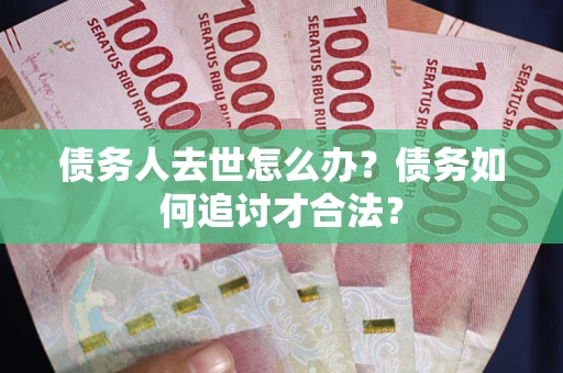 济南债务人去世怎么办？债务如何追讨才合法？