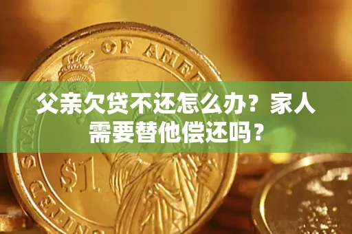 济南父亲欠贷不还怎么办？家人需要替他偿还吗？