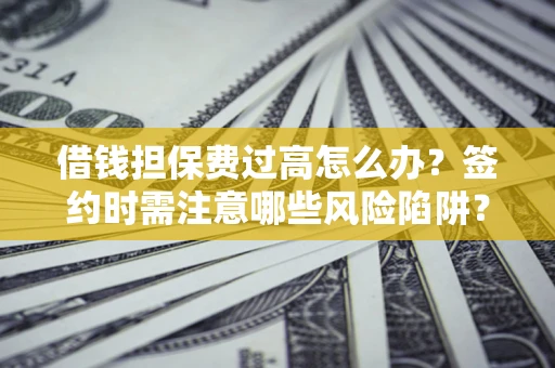 济南借钱担保费过高怎么办？签约时需注意哪些风险陷阱？
