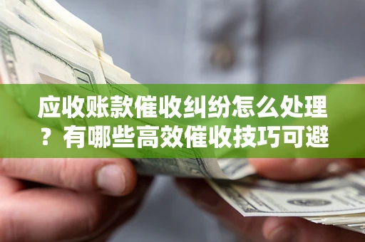 济南应收账款催收纠纷怎么处理？有哪些高效催收技巧可避免坏账？