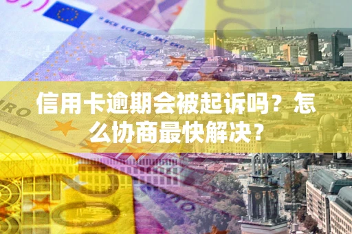 济南信用卡逾期会被起诉吗？怎么协商最快解决？