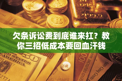 济南欠条诉讼费到底谁来扛？教你三招低成本要回血汗钱